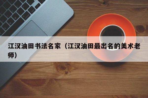 江汉油田书法名家(江汉油田最出名的美术老师)