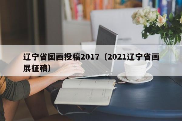 辽宁省国画投稿2017(2021辽宁省画展征稿)