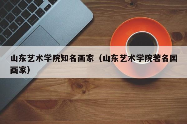 山东艺术学院知名画家(山东艺术学院著名国画家)