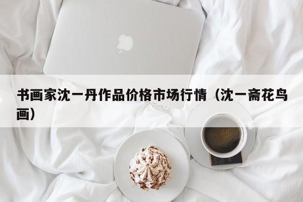 书画家沈一丹作品价格市场行情(沈一斋花鸟画)