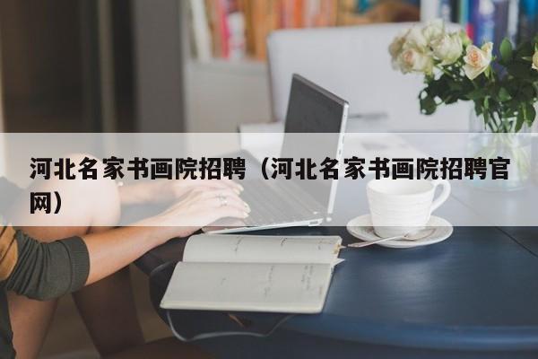 河北名家书画院招聘(河北名家书画院招聘官网)