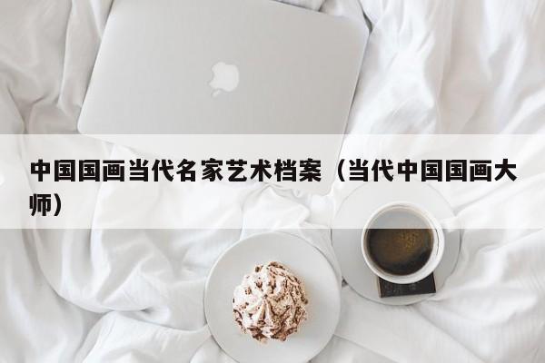 中国国画当代名家艺术档案(当代中国国画大师)