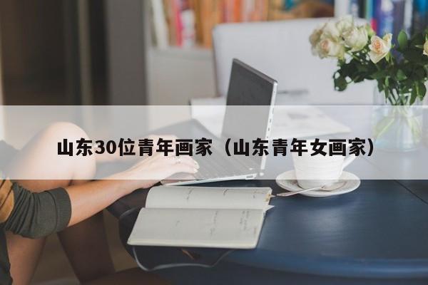 山东30位青年画家(山东青年女画家)