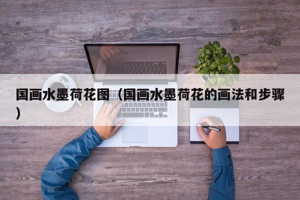 国画水墨荷花图(国画水墨荷花的画法和步骤)