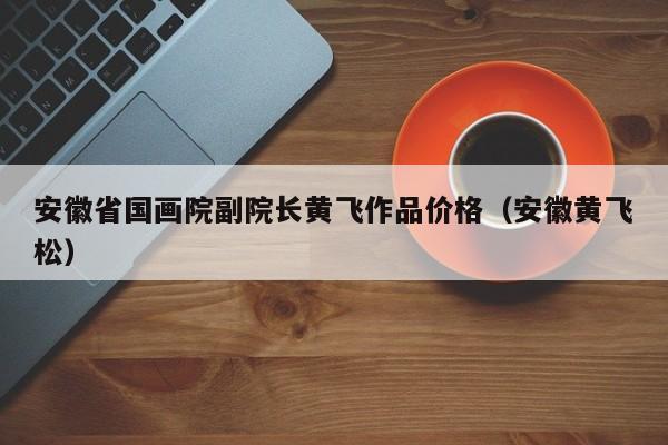 安徽省国画院副院长黄飞作品价格(安徽黄飞松)