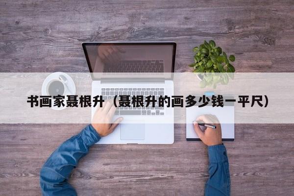 书画家聂根升(聂根升的画多少钱一平尺)