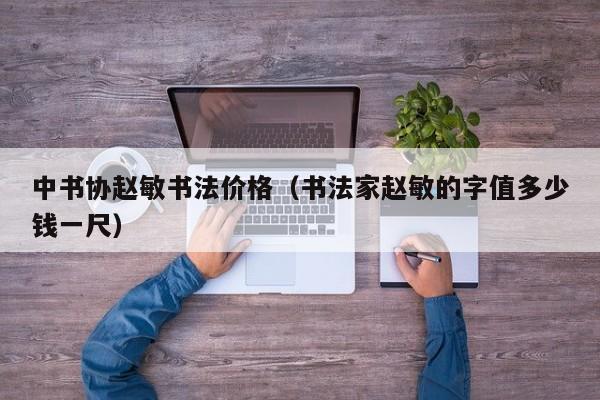 中书协赵敏书法价格(书法家赵敏的字值多少钱一尺)