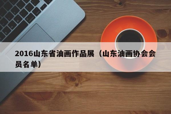 2016山东省油画作品展(山东油画协会会员名单)