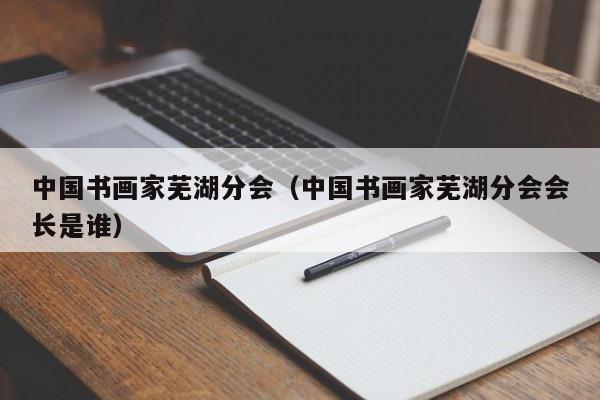 中国书画家芜湖分会(中国书画家芜湖分会会长是谁)