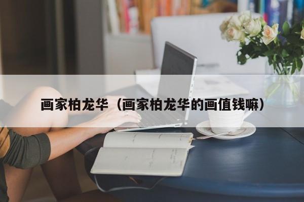 画家柏龙华(画家柏龙华的画值钱嘛)
