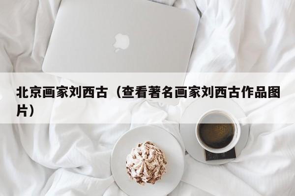 北京画家刘西古(查看著名画家刘西古作品图片)