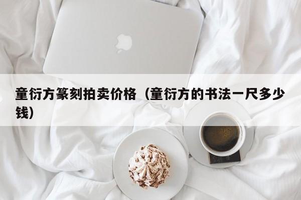 童衍方篆刻拍卖价格(童衍方的书法一尺多少钱)