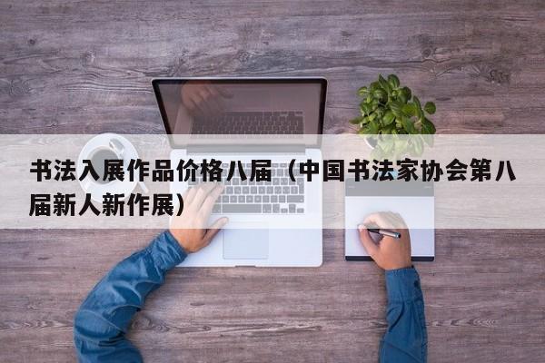 书法入展作品价格八届(中国书法家协会第八届新人新作展)