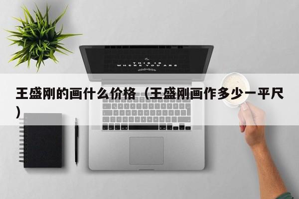 王盛刚的画什么价格(王盛刚画作多少一平尺)