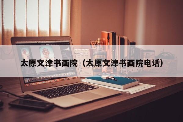 太原文津书画院(太原文津书画院电话)