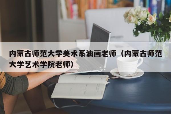 内蒙古师范大学美术系油画老师(内蒙古师范大学艺术学院老师)