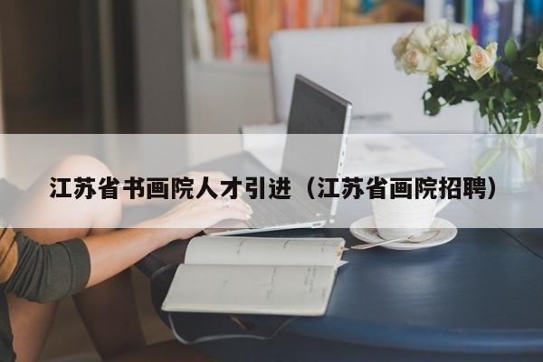 江苏省书画院人才引进(江苏省画院招聘)