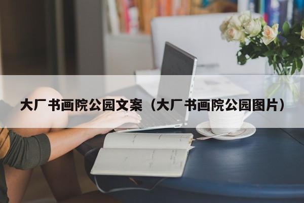 大厂书画院公园文案(大厂书画院公园图片)