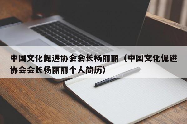 中国文化促进协会会长杨丽丽(中国文化促进协会会长杨丽丽个人简历)