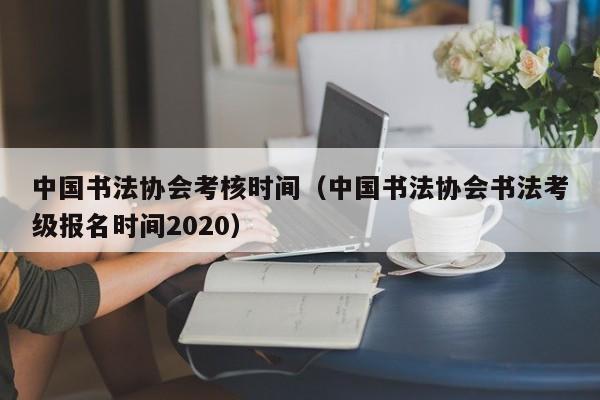 中国书法协会考核时间(中国书法协会书法考级报名时间2020)