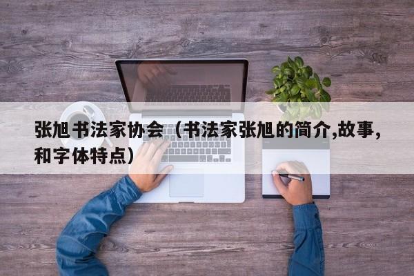 张旭书法家协会(书法家张旭的简介,故事,和字体特点)