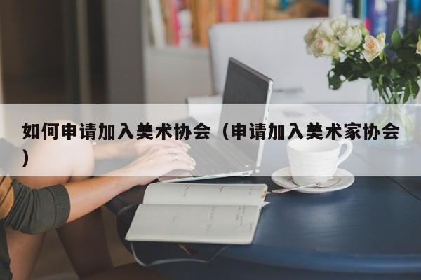 如何申请加入美术协会(申请加入美术家协会)