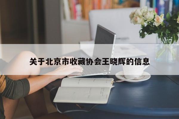 关于北京市收藏协会王晓辉的信息