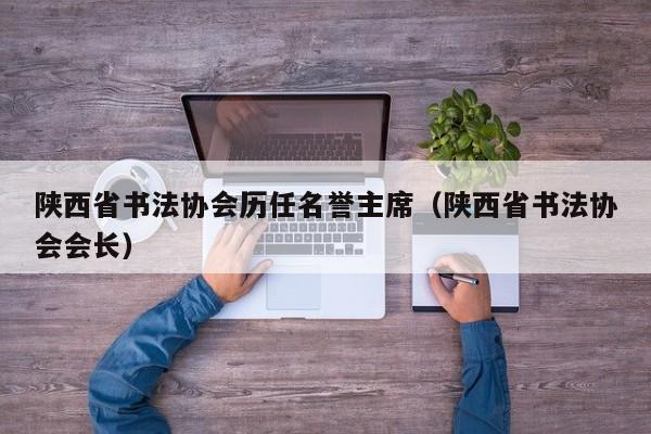 陕西省书法协会历任名誉主席(陕西省书法协会会长)