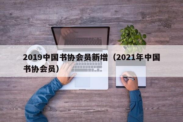 2019中国书协会员新增(2021年中国书协会员)