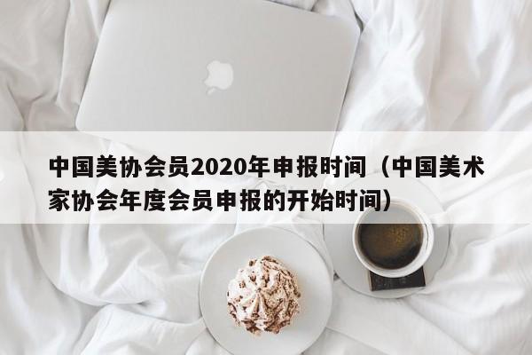 中国美协会员2020年申报时间(中国美术家协会年度会员申报的开始时间)