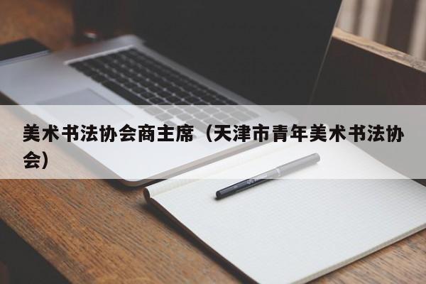 美术书法协会商主席(天津市青年美术书法协会)