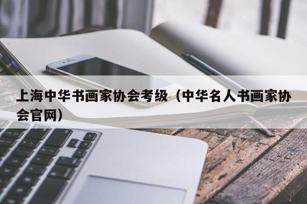 上海中华书画家协会考级(中华名人书画家协会官网)