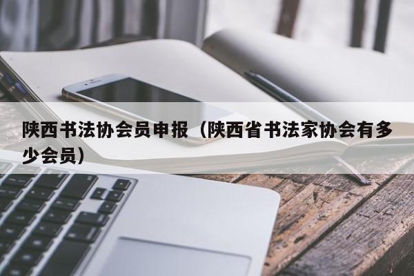 陕西书法协会员申报(陕西省书法家协会有多少会员)
