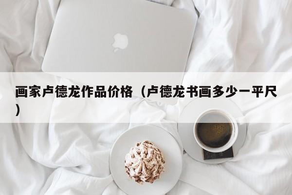 画家卢德龙作品价格(卢德龙书画多少一平尺)