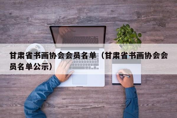 甘肃省书画协会会员名单(甘肃省书画协会会员名单公示)