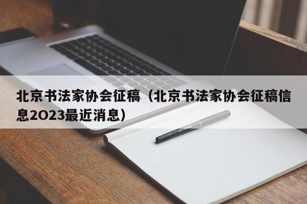 北京书法家协会征稿(北京书法家协会征稿信息2O23最近消息)